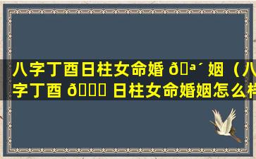 八字丁酉日柱女命婚 🪴 姻（八字丁酉 🐕 日柱女命婚姻怎么样）